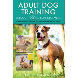 Adult Dog Training Through Positive Reinforcement: Learn the Essential Skills Needed to Shape an Obedient and Well-Behaved Dog (From Smart Puppy to Wise Old Dog)