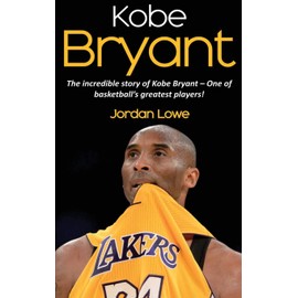 Kobe Bryant: The incredible story of Kobe Bryant - one of basketball's greatest players!