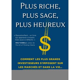 Plus riche, plus sage, plus heureux: Comment les plus grands investisseurs s'imposent sur les marchés et dans la vie