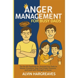 Anger Management for Busy Dads: The No-BS Playbook for Stressed-Out Dads to Master Emotions, Stay Cool Under Pressure, and Lead with Strength at Home.