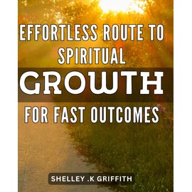 Effortless Route to Spiritual Growth for Fast Outcomes: Transform Your Inner Being with These Simple Steps for Rapid Spiritual Growth
