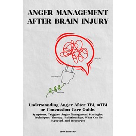ANGER MANAGEMENT AFTER BRAIN INJURY: Understanding Anger After TBI, mTBI or Concussion Care Guide: Symptoms, Triggers, Anger Management Strategies, Techniques, Rehabilitation Therapy, Relationships, What Can Be Expected In Caregiving Health, Resources