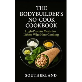 The Bodybuilder's No-Cook Cookbook: High-Protein Meals for Lifters Who Hate Cooking