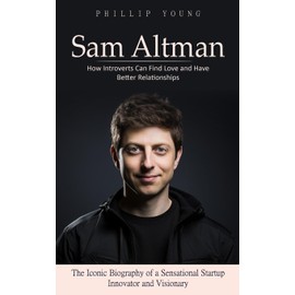 Sam Altman: A Catalog of Sources to Get What You Want From Chatgpt (The Iconic Biography of a Sensational Startup Innovator and Visionary)