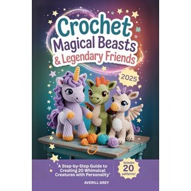 Crochet Magical Beasts & Legendary Friends: A Step-by-Step Guide to Creating 20 Whimsical Creatures with Personality