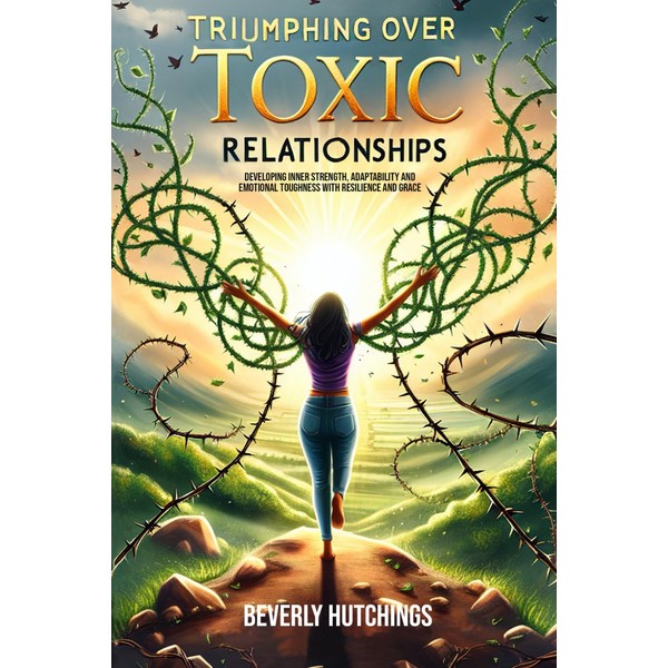 Triumphing Over Toxic Relationships: Developing Inner Strength, Adaptability and Emotional