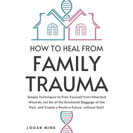 How to Heal from Family Trauma: Simple Techniques to Free Yourself from Inherited Wounds, Let Go of the Emotional Baggage of the Past, and Create a Positive Future, without Guilt (Calm Your Mind NOW!)