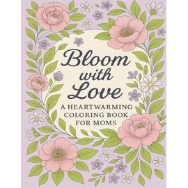 Bloom with Love - A Heartwarming Coloring Book for Moms: Beautiful Floral Designs, Inspiring Quotes & Cozy Scenes | A Relaxing and Meaningful Gift for Mother's Day, Birthdays, or Just Because