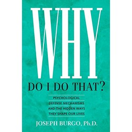 Why Do I Do That?: Psychological Defense Mechanisms and the Hidden Ways They Shape Our Lives