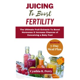 JUICING TO BOOST FERTILITY: The Ultimate Fruit Extracts To Boost Hormones & Increase Chances of Conceiving a Baby Fast