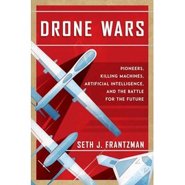 Drone Wars: Pioneers, Killing Machines, Artificial Intelligence, and the Battle for the Future