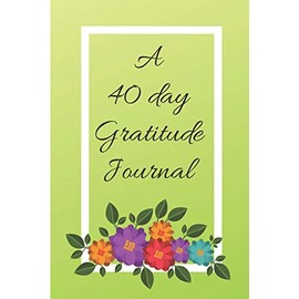 A 40 Day Gratitude Journal: A challenge to greater Joy, Deeper Happiness and More Gratitude!