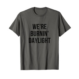 We're Burnin' Daylight Burning Daylight T-Shirt