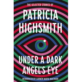 Under a Dark Angel's Eye: The Selected Stories of Patricia Highsmith