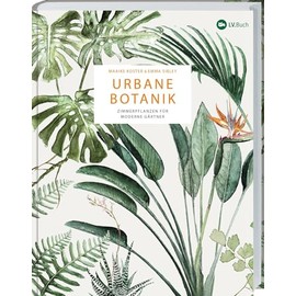 Urbane Botanik: Zimmerpflanzen für moderne Gärtner. 70 Pflanzen im Porträt – auswählen, gestalten, pflegen. Sukkulenten, Kakteen, blühende Zimmerpflanzen und Grünpflanzen kunstvoll in Szene gesetzt