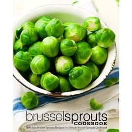Brussel Sprouts Cookbook: Delicious Brussel Sprouts Recipes in a Simple Brussel Sprouts Cookbook (2nd Edition)