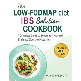 The Low-FODMAP Diet IBS Solution Cookbook: A Complete Guide to Soothe Your Gut and Eliminate Digestive Discomfort
