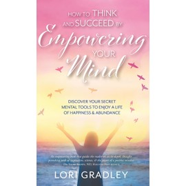 How to Think and Succeed by Empowering Your Mind: Discover Your Secret Mental Tools to Enjoy a Life of Happiness & Abundance