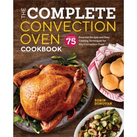 The Complete Convection Oven Cookbook: 75 Essential Recipes and Easy Cooking Techniques for Any Convection Oven
