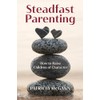 Steadfast Parenting: How to Raise Children of Character