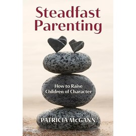 Steadfast Parenting: How to Raise Children of Character