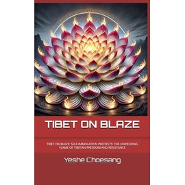 TIBET ON BLAZE: TIBET ON BLAE: SELF-IMMOLATION PROTESTS: THE UNYIELDING FLAME OF TIBETAN FREEDOM AND RESISTANCE