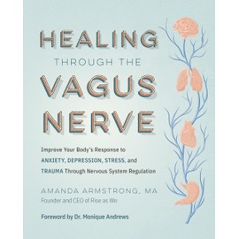 Healing Through the Vagus Nerve: Improve Your Body’s Response to Anxiety, Depression, Stress, and Trauma Through Nervous System Regulation