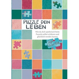 Puzzle dein Leben: Wie du dich spielerisch beim Puzzeln selbst erfahren und glücklich werden kannst
