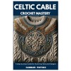 CELTIC CABLE CROCHET MASTERY: A Step by Step Guide for