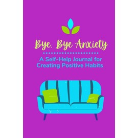 Bye, Bye Anxiety: A Journal for Creating Positive Habits to Handle Stress and Anxiety