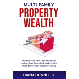 Multi-Family Property Wealth: The Basics of How to Build Wealth and Achieve Financial Freedom with Multi-Family Real Estate Investing