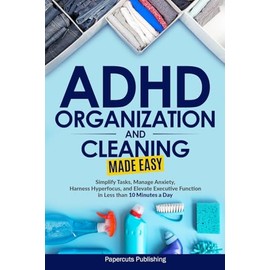 ADHD Organization and Cleaning Made Easy: Simplify Tasks, Manage Anxiety, Harness Hyperfocus, and Elevate Executive Function in Less than 10 Minutes a Day