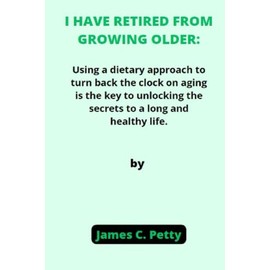  I have retired from growing older: Using a dietary approach to turn back the clock on aging is the key to unlocking the secrets to a long and healthy life.