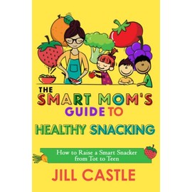 The Smart Mom's Guide to Healthy Snacking: How to Raise a Smart Snacker from Tot to Teen