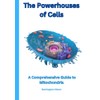 The Powerhouses of Cells: A Comprehensive Guide to Mitochondria: Exploring