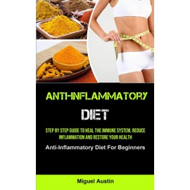  Anti-Inflammatory Diet: Step By Step Guide To Heal The Immune System, Reduce Inflammation And Restore Your Health (Anti-Inflammatory Diet For Beginners)
