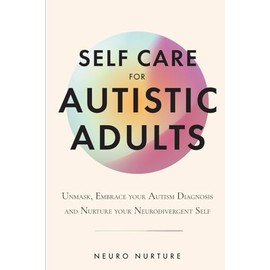 Self Care for Autistic Adults: Unmask, Embrace Your Autism Diagnosis and Thrive as Your Neurodivergent Self