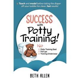 Success with Potty Training!: No Potty Training Seat, No Pull Ups, No Training Underwear. Teach and Model Before Taking the Diaper off Your Toddler for Clean, Fast Results!