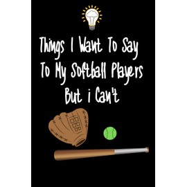 Things I want To Say To My Softball Players But I Can't: Great Gift For An Amazing Softball Coach and Softball Coaching Equipment Softball Journal