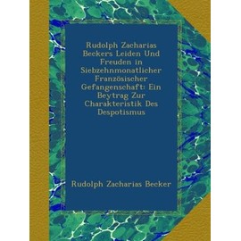 Rudolph Zacharias Beckers Leiden Und Freuden in Siebzehnmonatlicher Französischer Gefangenschaft: Ein Beytrag Zur Charakteristik Des Despotismus