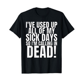 I Used Up All My Sick Days So Im Calling In Dead T-Shirt