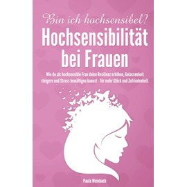 Bin ich hochsensibel? Hochsensibilität bei Frauen: Wie du als hochsensible Frau deine Resilienz erhöhen, Gelassenheit steigern und Stress bewältigen kannst - für mehr Glück und Zufriedenheit.