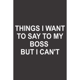 THINGS I WANT TO SAY TO MY BOSS BUT I CAN'T: Funny Gag Gift For Coworkers, Employees, Staff, Boss, Journal Lined Notebook 6x9 120 Pages