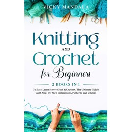 Knitting and Crochet for Beginners: Easy Learn How to Knit & Crochet. The Ultimate Guide With Step-By-Step Instructions, Patterns and Stitches.