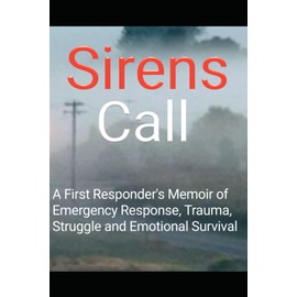 Sirens Call: A First Responder's Memoir of Emergency Response, Trauma, Grief, Struggle and Emotional Survival