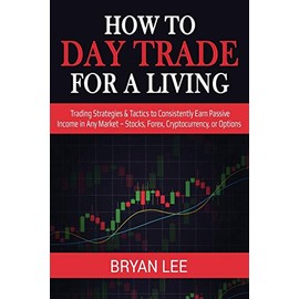 How to Day Trade for a Living: Trading Strategies & Tactics to Consistently Earn Passive Income in Any Market - Stocks, Forex, Cryptocurrency, or Options