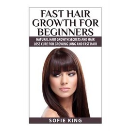 Fast Hair Growth For Beginners: Natural Hair Growth Secrets And Hair Loss C...
