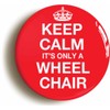 KEEP CALM IT'S ONLY A WHEELCHAIR BUTTON BADGE (1inch /