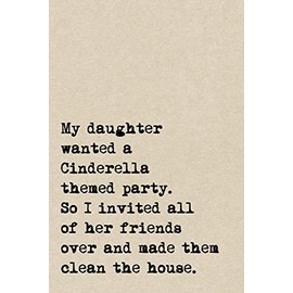 My Daughter Wanted A Cinderella Themed Party. So I Invited All Of Her Friends Over And Made Them Clean The House.: A Cute + Funny Notebook | Busy Mom Gifts | Cool Gag Gifts For Parents