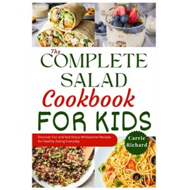 The Complete Salad Cookbook for Kids: Discover Fun and Nutritious Wholesome Recipes for Healthy Eating Everyday
